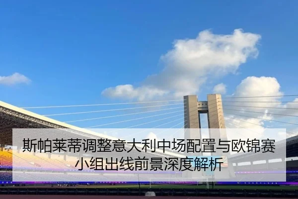 斯帕莱蒂调整意大利中场配置与欧锦赛小组出线前景深度解析