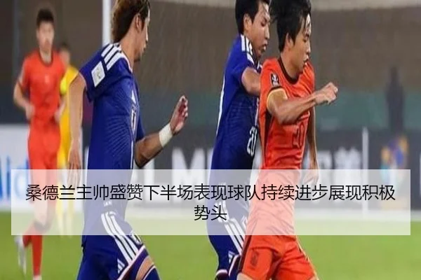 桑德兰主帅盛赞下半场表现球队持续进步展现积极势头