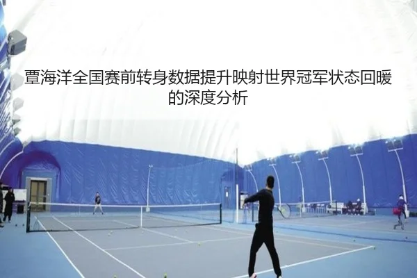 覃海洋全国赛前转身数据提升映射世界冠军状态回暖的深度分析
